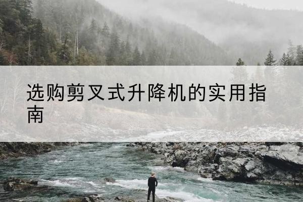 名山剪叉式升降机怎么选-选购剪叉式升降机的实用指南