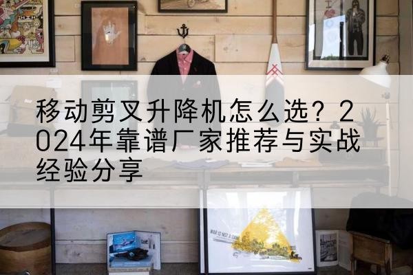 名山升降平台厂家推荐-移动剪叉升降机怎么选?2024年靠谱厂家推荐与实战经验分享