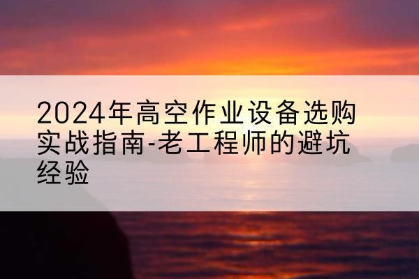 名山高空作业升降机厂家推荐-2024年高空作业设备选购实战指南-老工程师的避坑经验