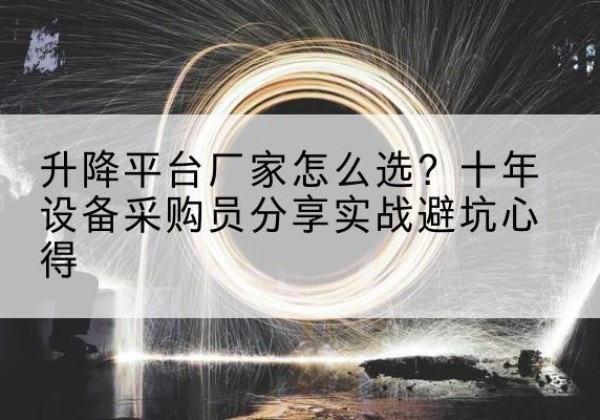 名山升降平台厂家-怎么选？十年设备采购员分享实战避坑心得