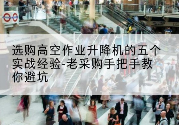 名山高空作业升降机厂家-选购高空作业升降机的五个实战经验-老采购手把手教你避坑