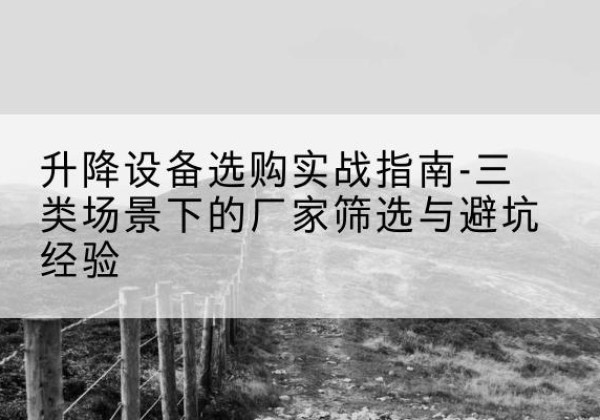 名山移动式升降机厂家推荐-升降设备选购实战指南-三类场景下的厂家筛选与避坑经验