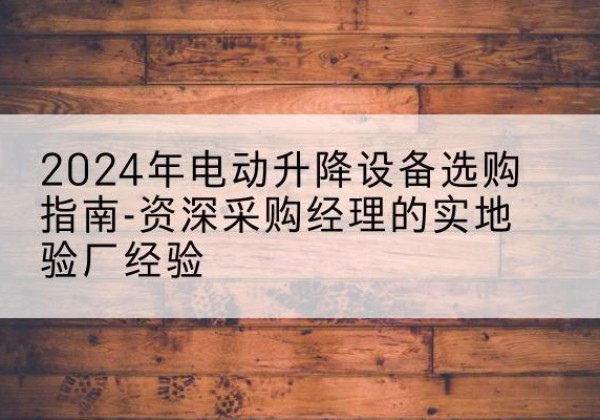 名山电动剪叉升降平台厂家-2024年电动升降设备选购指南-资深采购经理的实地验厂经验