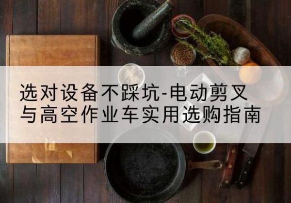 名山电动剪叉升降平台怎么选-选对设备不踩坑-电动剪叉与高空作业车实用选购指南