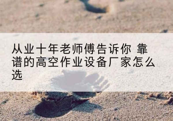 名山高空作业升降机厂家推荐-从业十年老师傅告诉你 靠谱的高空作业设备厂家怎么选