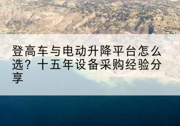 名山登高车厂家厂家-登高车与电动升降平台怎么选？十五年设备采购经验分享