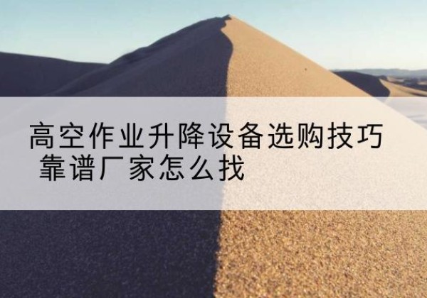 名山电动升降平台厂家推荐-高空作业升降设备选购技巧 靠谱厂家怎么找