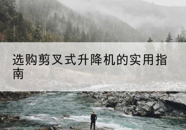 名山剪叉式升降机怎么选-选购剪叉式升降机的实用指南