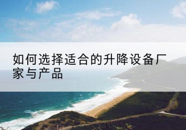名山电动升降平台厂家-如何选择适合的升降设备厂家与产品